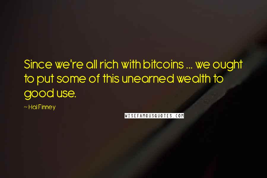 Hal Finney Quotes: Since we're all rich with bitcoins ... we ought to put some of this unearned wealth to good use.