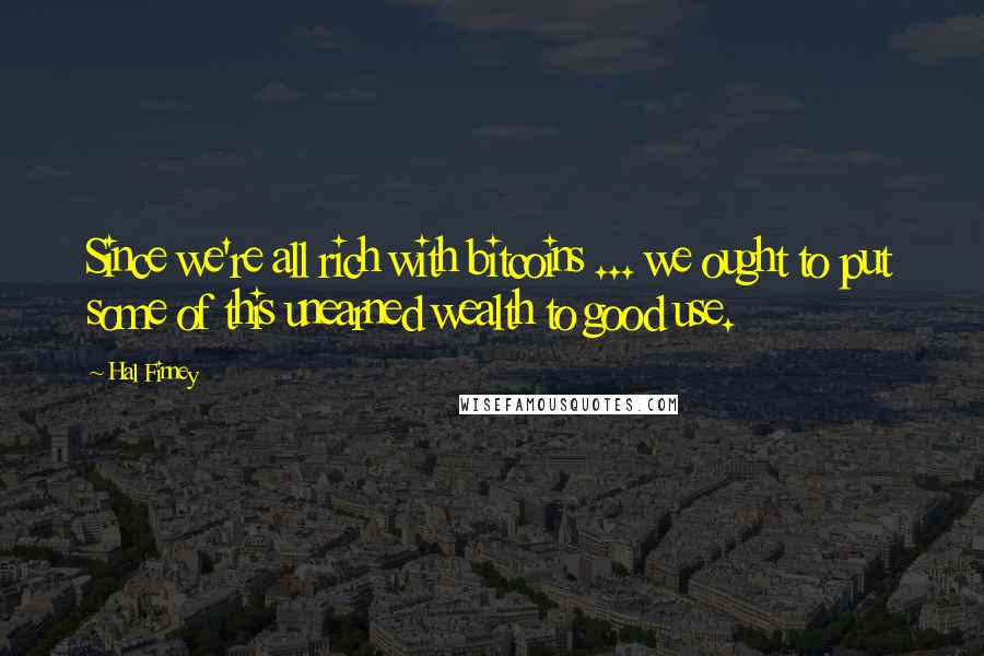 Hal Finney Quotes: Since we're all rich with bitcoins ... we ought to put some of this unearned wealth to good use.