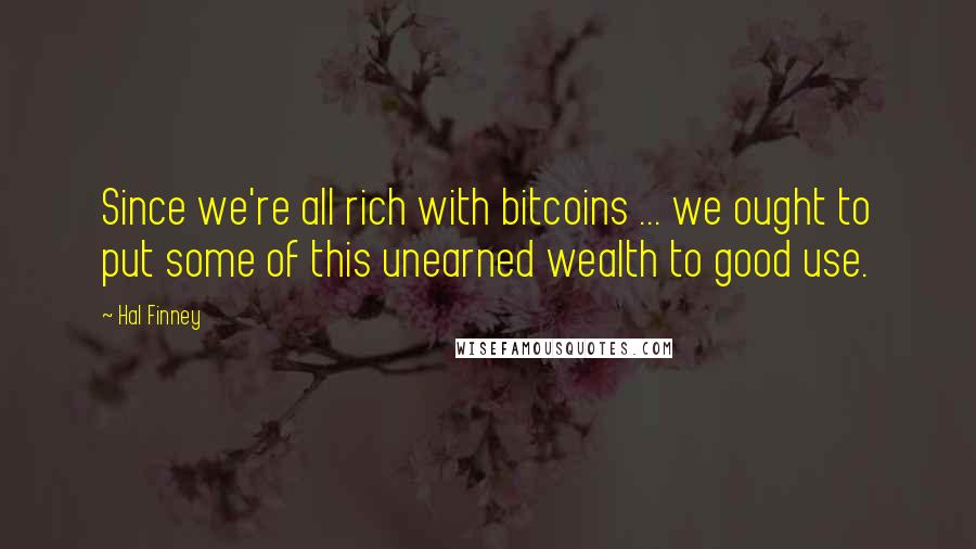 Hal Finney Quotes: Since we're all rich with bitcoins ... we ought to put some of this unearned wealth to good use.