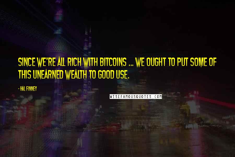 Hal Finney Quotes: Since we're all rich with bitcoins ... we ought to put some of this unearned wealth to good use.