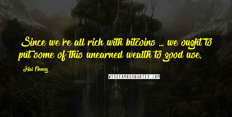 Hal Finney Quotes: Since we're all rich with bitcoins ... we ought to put some of this unearned wealth to good use.