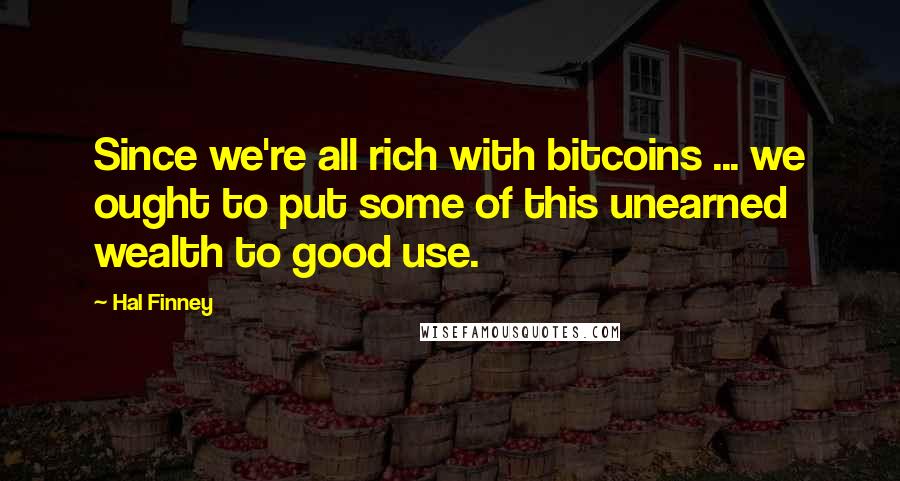 Hal Finney Quotes: Since we're all rich with bitcoins ... we ought to put some of this unearned wealth to good use.
