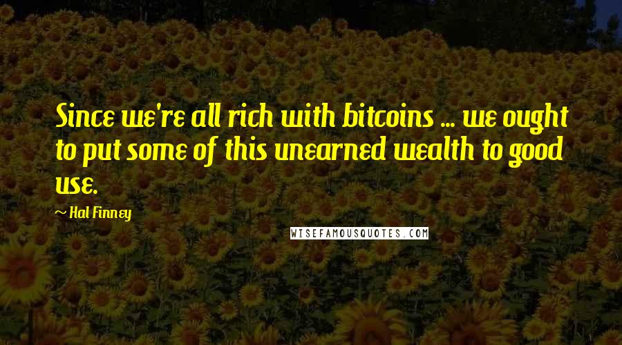 Hal Finney Quotes: Since we're all rich with bitcoins ... we ought to put some of this unearned wealth to good use.