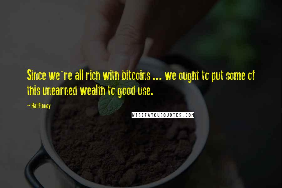 Hal Finney Quotes: Since we're all rich with bitcoins ... we ought to put some of this unearned wealth to good use.