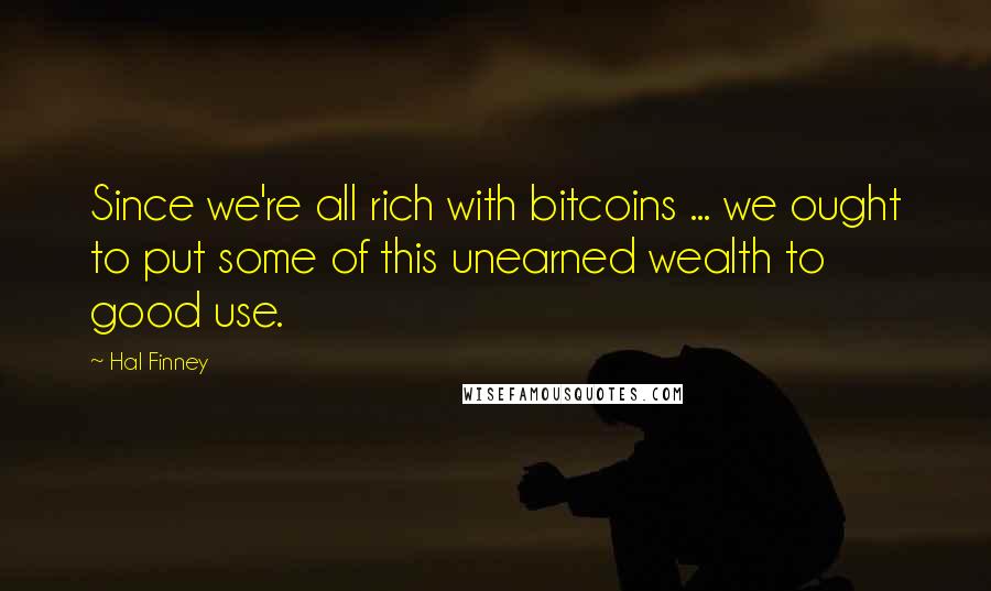 Hal Finney Quotes: Since we're all rich with bitcoins ... we ought to put some of this unearned wealth to good use.