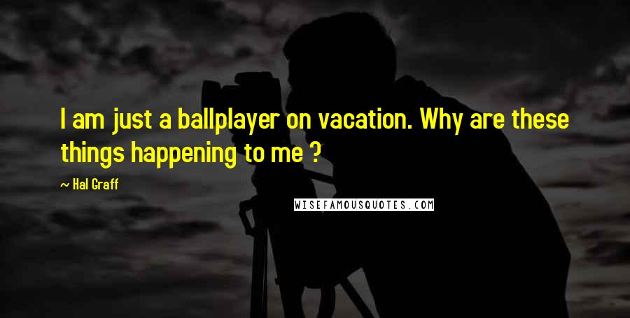 Hal Graff Quotes: I am just a ballplayer on vacation. Why are these things happening to me ?