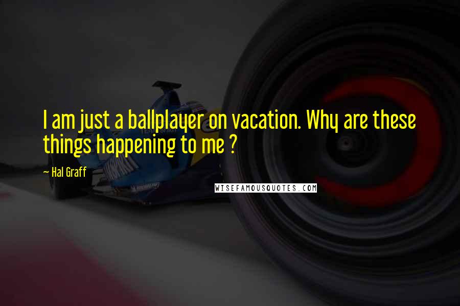 Hal Graff Quotes: I am just a ballplayer on vacation. Why are these things happening to me ?