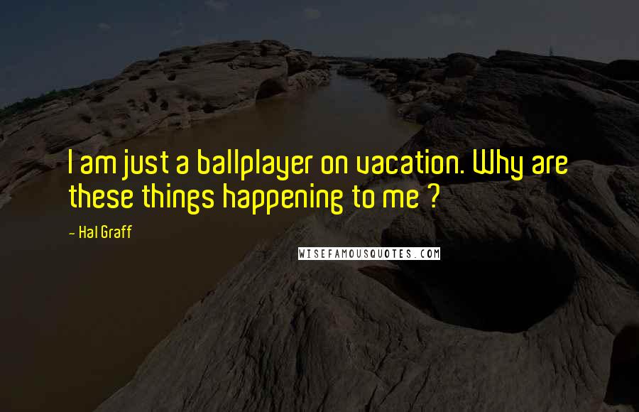 Hal Graff Quotes: I am just a ballplayer on vacation. Why are these things happening to me ?