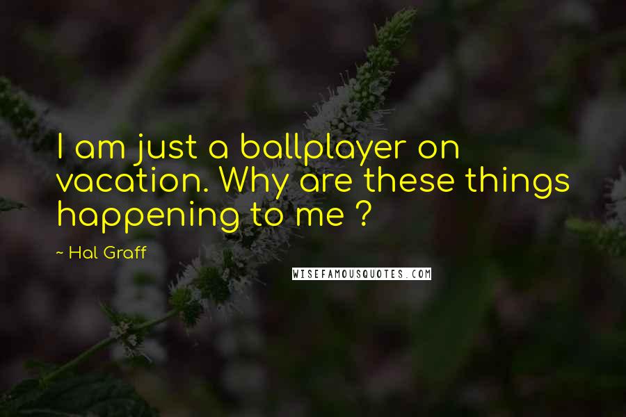 Hal Graff Quotes: I am just a ballplayer on vacation. Why are these things happening to me ?