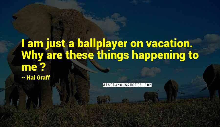 Hal Graff Quotes: I am just a ballplayer on vacation. Why are these things happening to me ?