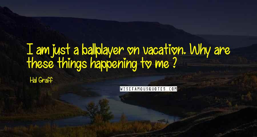 Hal Graff Quotes: I am just a ballplayer on vacation. Why are these things happening to me ?