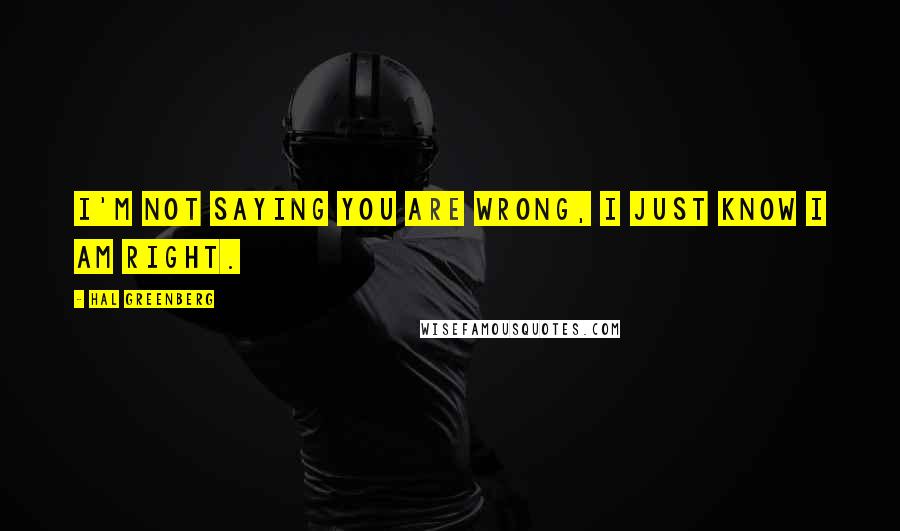 Hal Greenberg Quotes: I'm not saying you are wrong, I just know I am right.