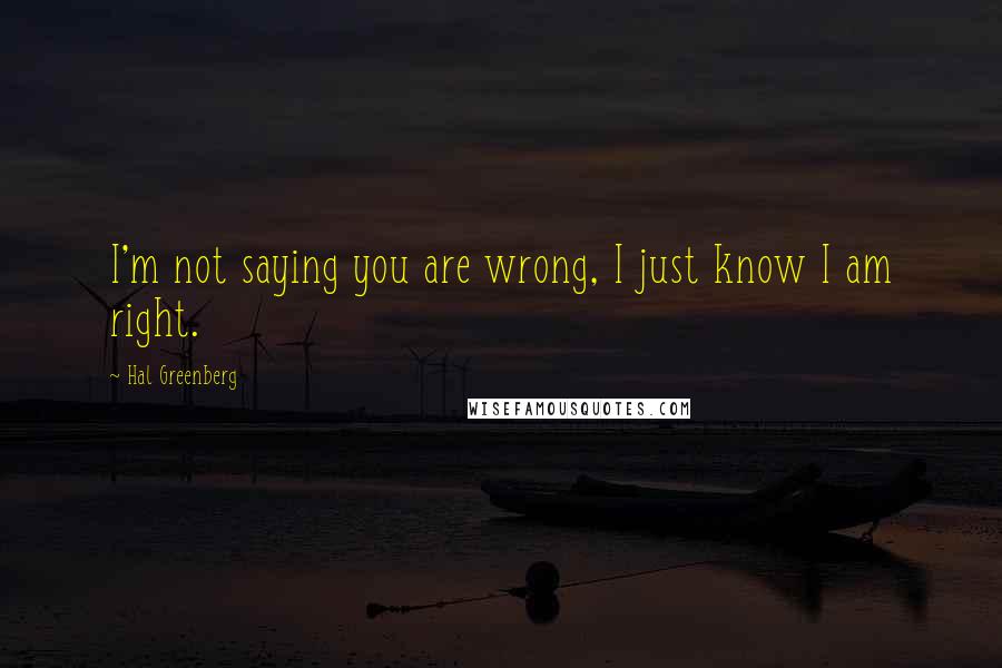 Hal Greenberg Quotes: I'm not saying you are wrong, I just know I am right.