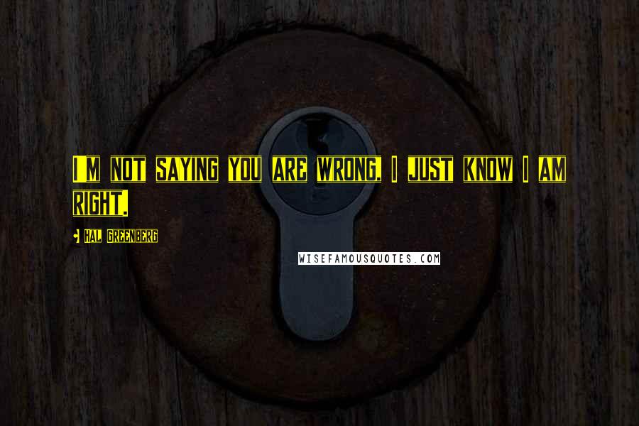 Hal Greenberg Quotes: I'm not saying you are wrong, I just know I am right.