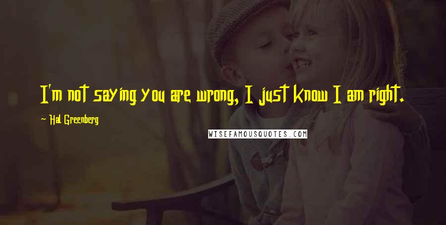 Hal Greenberg Quotes: I'm not saying you are wrong, I just know I am right.