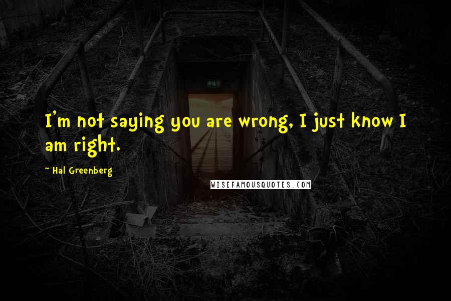 Hal Greenberg Quotes: I'm not saying you are wrong, I just know I am right.