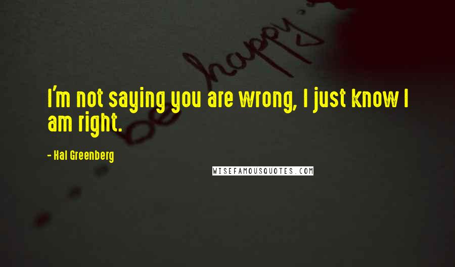 Hal Greenberg Quotes: I'm not saying you are wrong, I just know I am right.