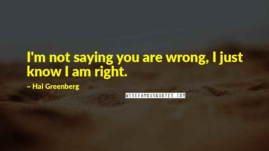 Hal Greenberg Quotes: I'm not saying you are wrong, I just know I am right.