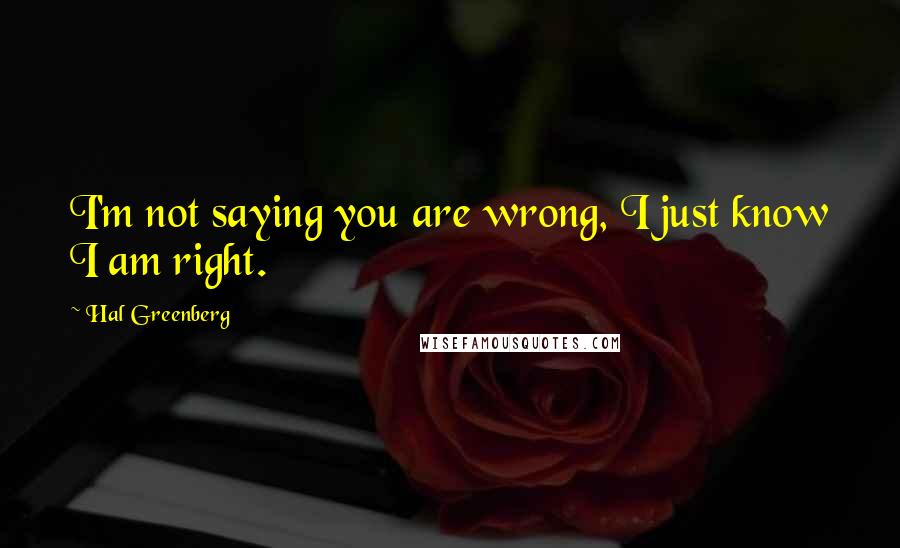 Hal Greenberg Quotes: I'm not saying you are wrong, I just know I am right.