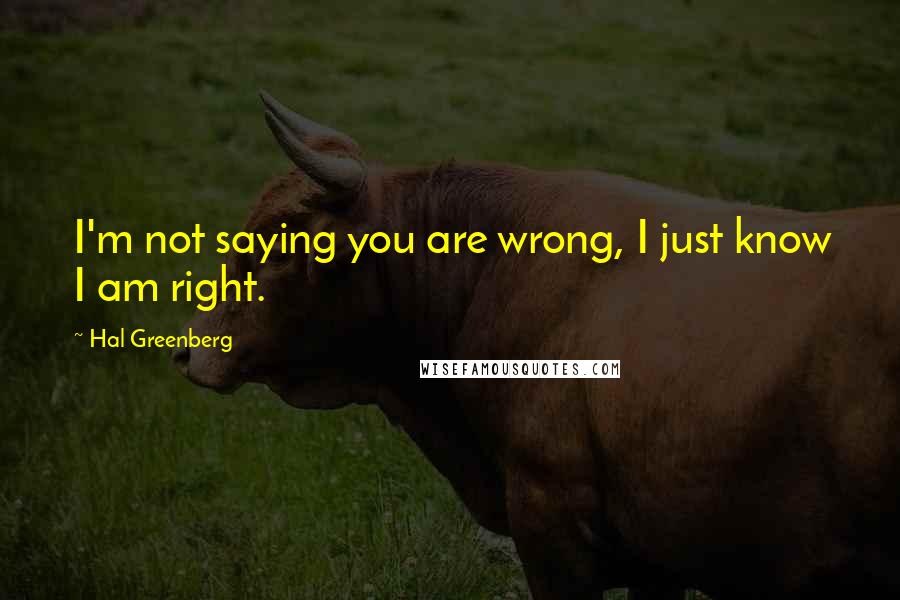 Hal Greenberg Quotes: I'm not saying you are wrong, I just know I am right.