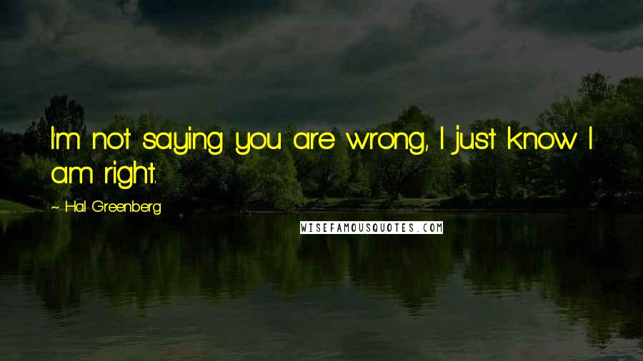 Hal Greenberg Quotes: I'm not saying you are wrong, I just know I am right.