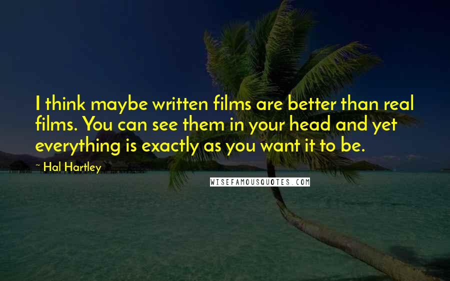 Hal Hartley Quotes: I think maybe written films are better than real films. You can see them in your head and yet everything is exactly as you want it to be.