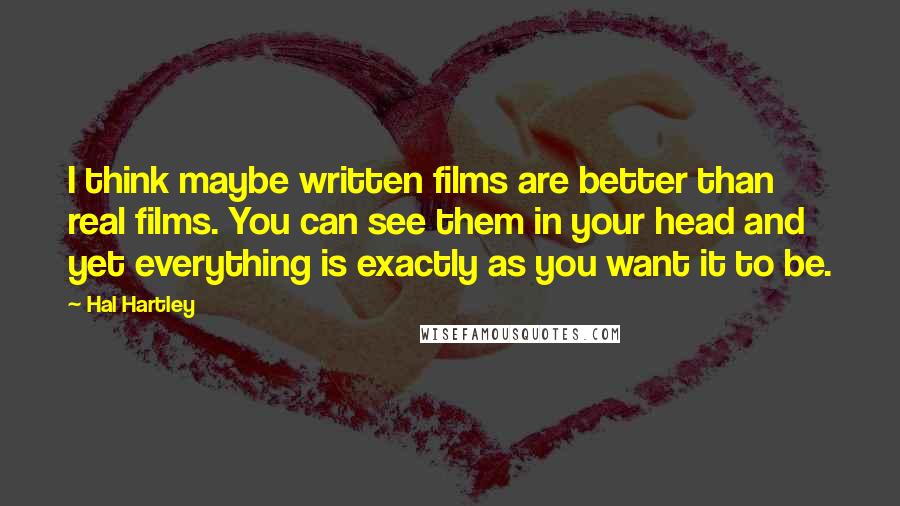 Hal Hartley Quotes: I think maybe written films are better than real films. You can see them in your head and yet everything is exactly as you want it to be.