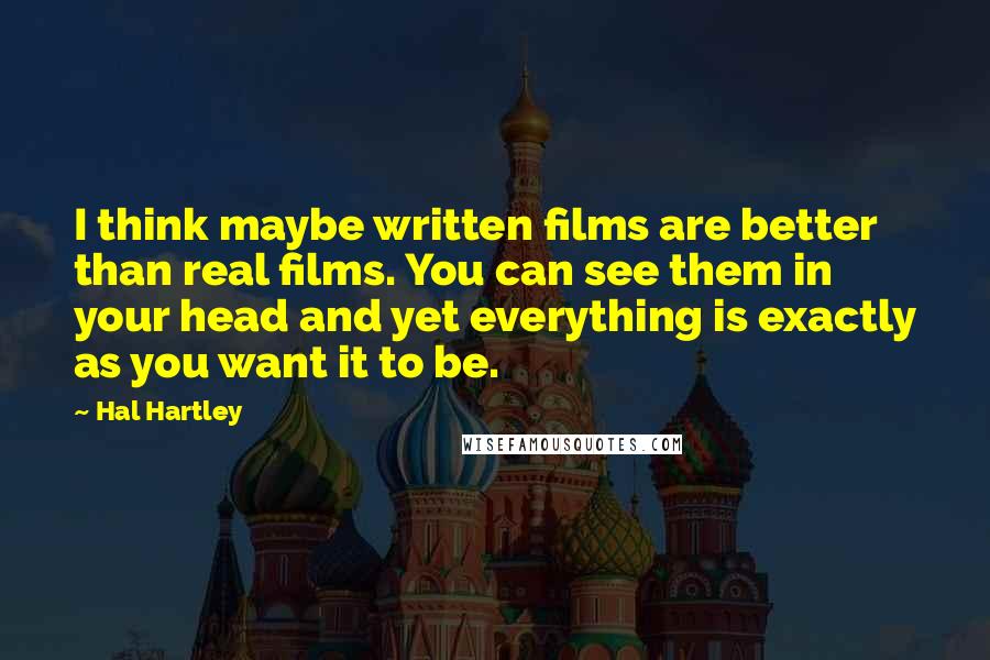 Hal Hartley Quotes: I think maybe written films are better than real films. You can see them in your head and yet everything is exactly as you want it to be.