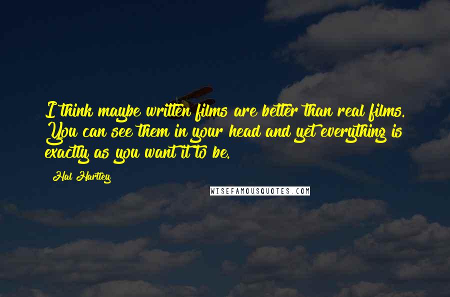 Hal Hartley Quotes: I think maybe written films are better than real films. You can see them in your head and yet everything is exactly as you want it to be.