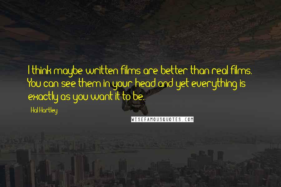 Hal Hartley Quotes: I think maybe written films are better than real films. You can see them in your head and yet everything is exactly as you want it to be.