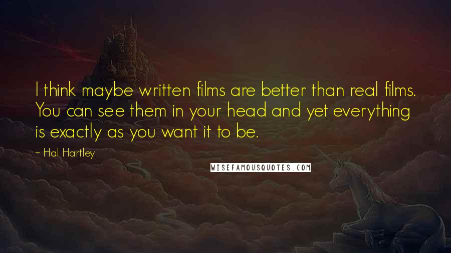 Hal Hartley Quotes: I think maybe written films are better than real films. You can see them in your head and yet everything is exactly as you want it to be.