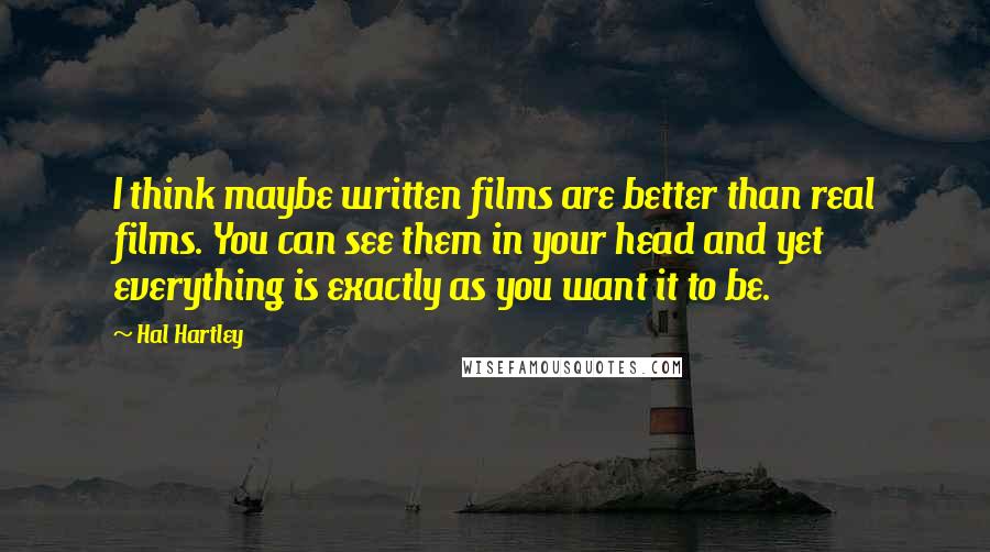 Hal Hartley Quotes: I think maybe written films are better than real films. You can see them in your head and yet everything is exactly as you want it to be.