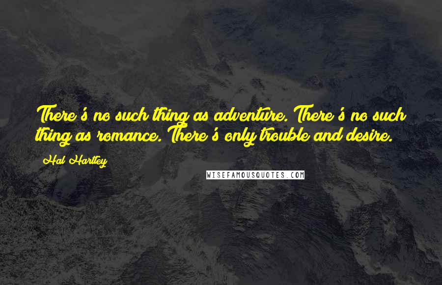 Hal Hartley Quotes: There's no such thing as adventure. There's no such thing as romance. There's only trouble and desire.