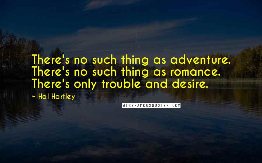 Hal Hartley Quotes: There's no such thing as adventure. There's no such thing as romance. There's only trouble and desire.