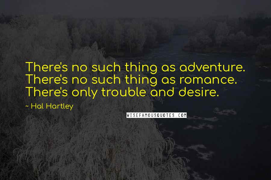 Hal Hartley Quotes: There's no such thing as adventure. There's no such thing as romance. There's only trouble and desire.