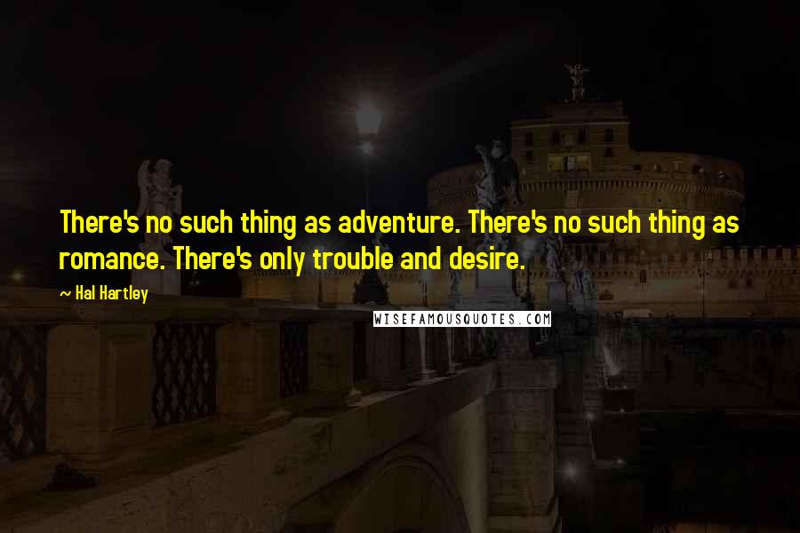 Hal Hartley Quotes: There's no such thing as adventure. There's no such thing as romance. There's only trouble and desire.