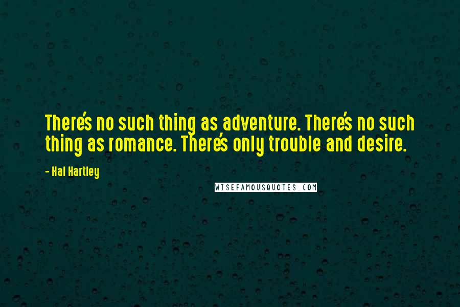 Hal Hartley Quotes: There's no such thing as adventure. There's no such thing as romance. There's only trouble and desire.