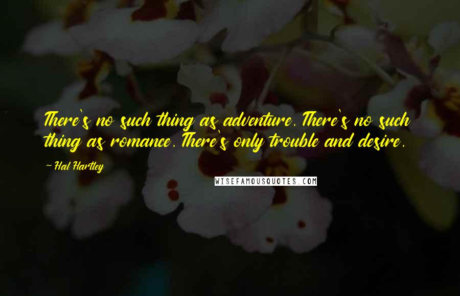 Hal Hartley Quotes: There's no such thing as adventure. There's no such thing as romance. There's only trouble and desire.