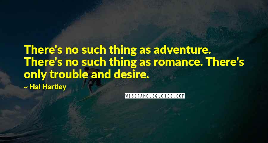 Hal Hartley Quotes: There's no such thing as adventure. There's no such thing as romance. There's only trouble and desire.