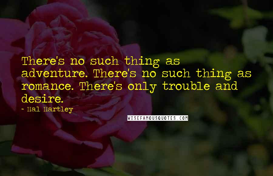 Hal Hartley Quotes: There's no such thing as adventure. There's no such thing as romance. There's only trouble and desire.