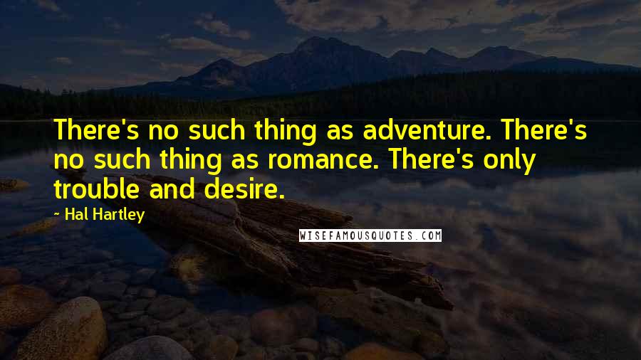 Hal Hartley Quotes: There's no such thing as adventure. There's no such thing as romance. There's only trouble and desire.