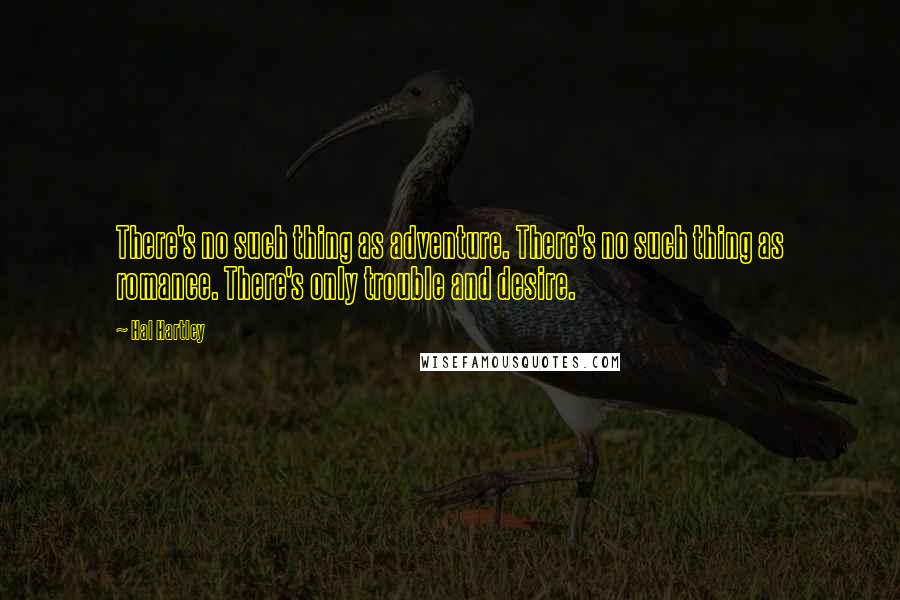 Hal Hartley Quotes: There's no such thing as adventure. There's no such thing as romance. There's only trouble and desire.