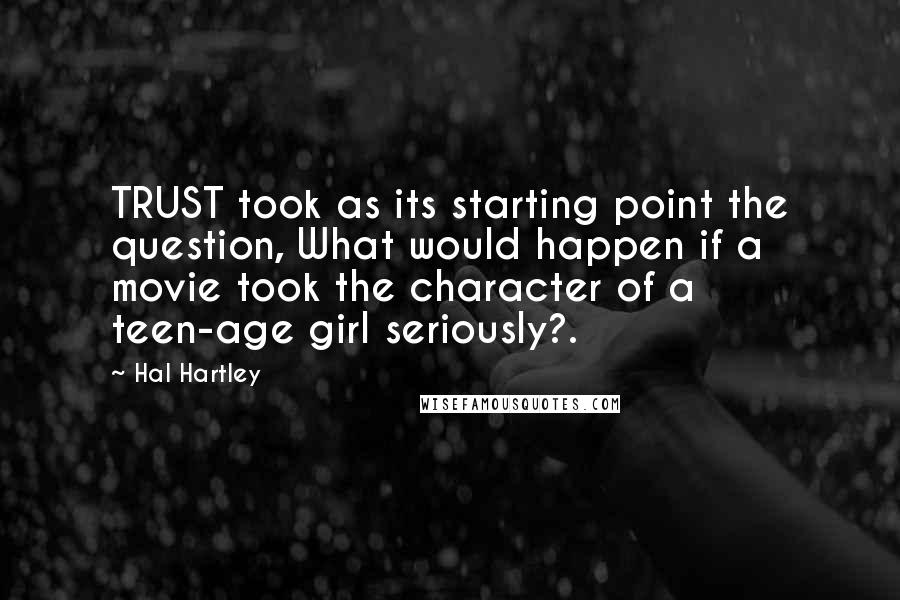 Hal Hartley Quotes: TRUST took as its starting point the question, What would happen if a movie took the character of a teen-age girl seriously?.