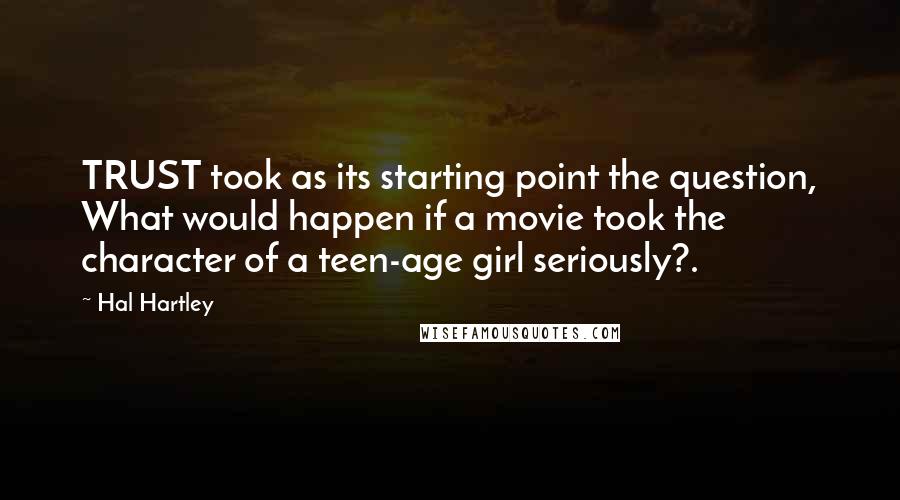 Hal Hartley Quotes: TRUST took as its starting point the question, What would happen if a movie took the character of a teen-age girl seriously?.