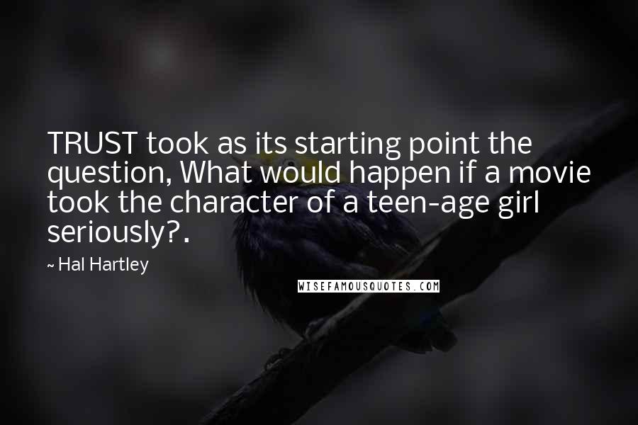 Hal Hartley Quotes: TRUST took as its starting point the question, What would happen if a movie took the character of a teen-age girl seriously?.