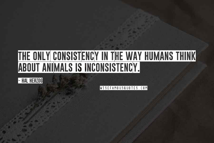 Hal Herzog Quotes: The only consistency in the way humans think about animals is inconsistency.