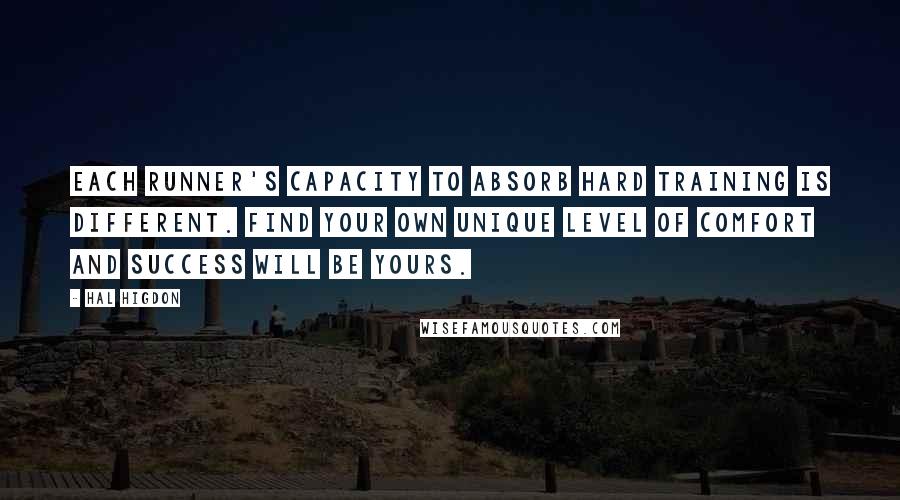 Hal Higdon Quotes: Each runner's capacity to absorb hard training is different. Find your own unique level of comfort and success will be yours.