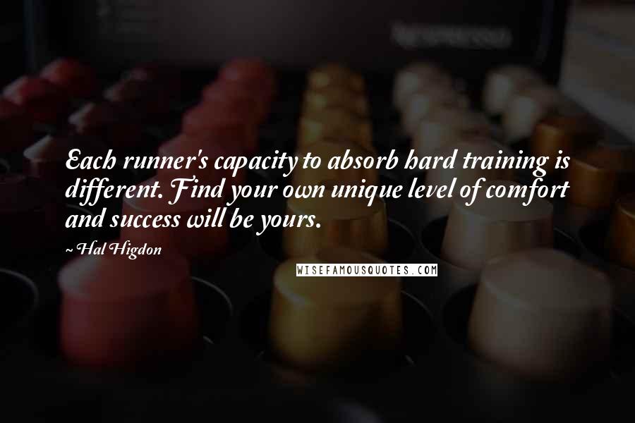 Hal Higdon Quotes: Each runner's capacity to absorb hard training is different. Find your own unique level of comfort and success will be yours.
