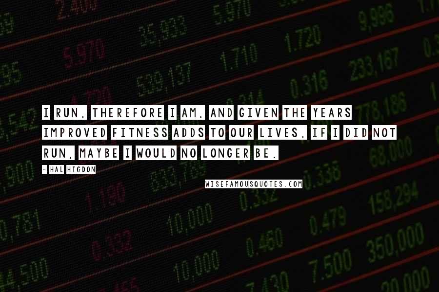 Hal Higdon Quotes: I run, therefore I am. And given the years improved fitness adds to our lives, if I did not run, maybe I would no longer be.