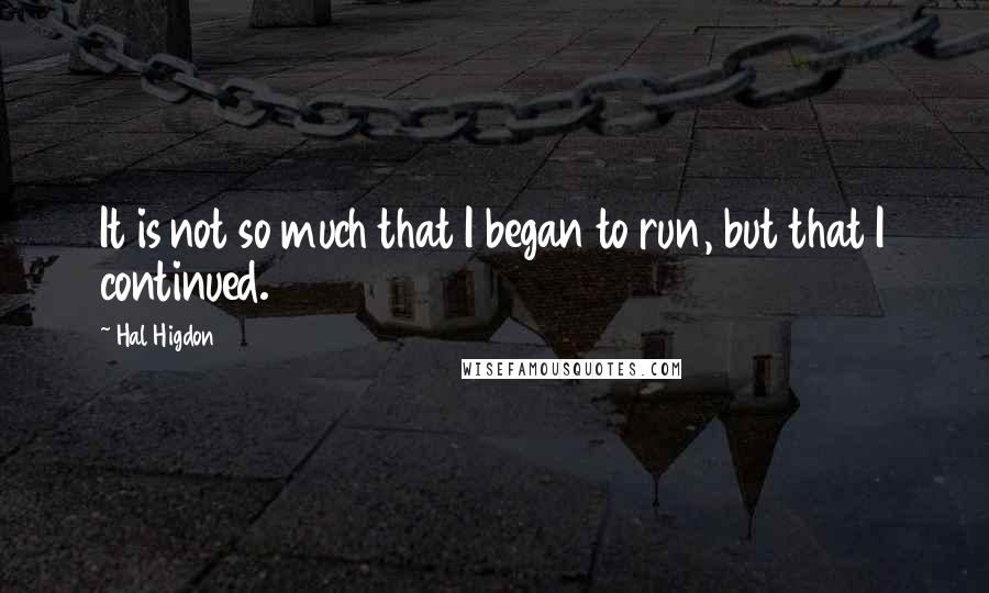 Hal Higdon Quotes: It is not so much that I began to run, but that I continued.